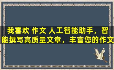 我喜欢 作文 人工智能助手，智能撰写高质量文章，丰富您的作文需求。